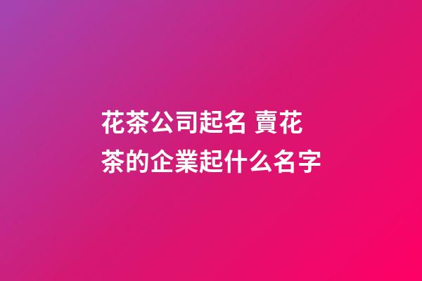 花茶公司起名 賣花茶的企業起什么名字-第1張-公司起名-玄機派